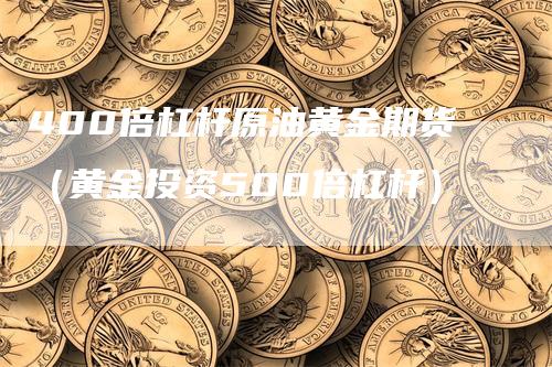 400倍杠杆原油黄金期货（黄金投资500倍杠杆）