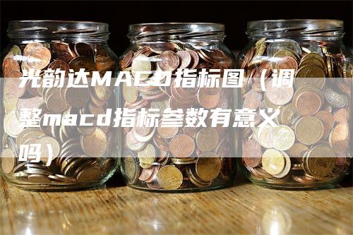 光韵达MACD指标图（调整macd指标参数有意义吗）