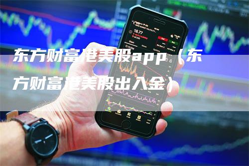 东方财富港美股app（东方财富港美股出入金）