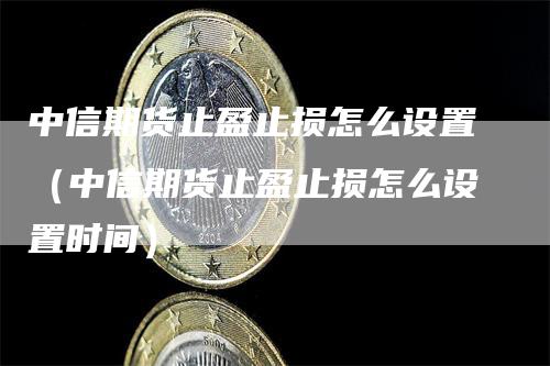 中信期货止盈止损怎么设置（中信期货止盈止损怎么设置时间）