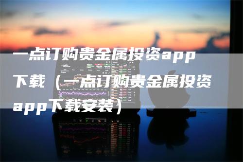 一点订购贵金属投资app下载（一点订购贵金属投资app下载安装）