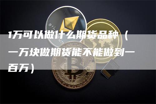 1万可以做什么期货品种（一万块做期货能不能做到一百万）