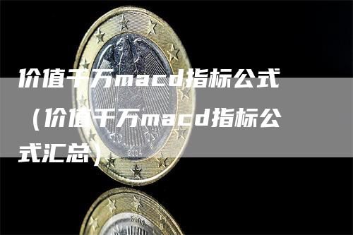 价值千万macd指标公式（价值千万macd指标公式汇总）