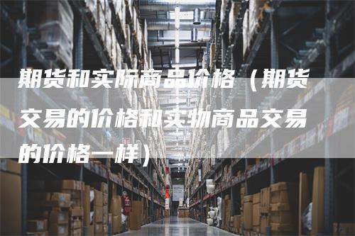 期货和实际商品价格（期货交易的价格和实物商品交易的价格一样）