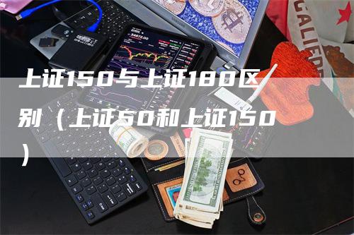 上证150与上证180区别（上证50和上证150）