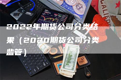 2022年期货公司分类结果（2020期货公司分类监管）