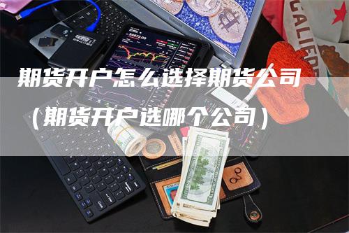 期货开户怎么选择期货公司（期货开户选哪个公司）