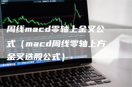 周线macd零轴上金叉公式（macd周线零轴上方金叉选股公式）