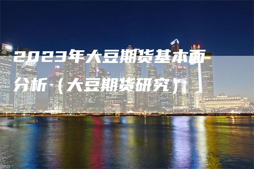 2023年大豆期货基本面分析（大豆期货研究）