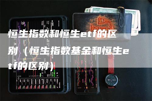 恒生指数和恒生etf的区别（恒生指数基金和恒生etf的区别）