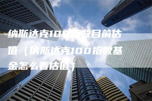 纳斯达克100指数目前估值（纳斯达克100指数基金怎么看估值）