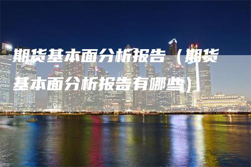 期货基本面分析报告（期货基本面分析报告有哪些）