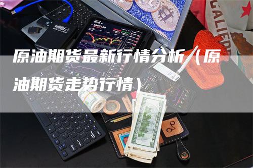 原油期货最新行情分析（原油期货走势行情）