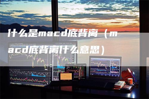 什么是macd底背离（macd底背离什么意思）