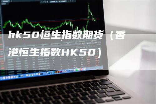 hk50恒生指数期货（香港恒生指数HK50）