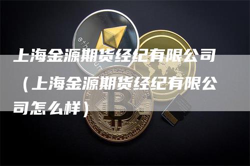 上海金源期货经纪有限公司（上海金源期货经纪有限公司怎么样）