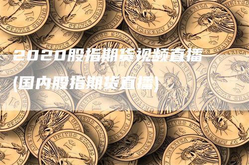 2020股指期货视频直播(国内股指期货直播)