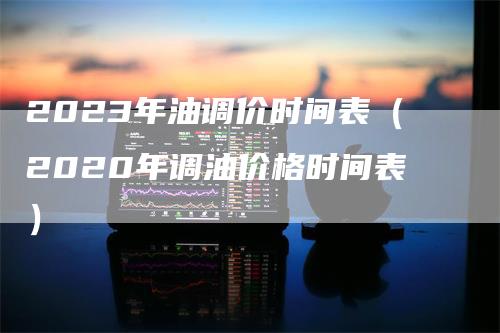 2023年油调价时间表（2020年调油价格时间表）