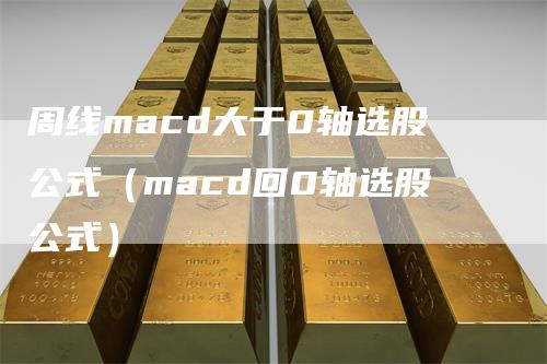 周线macd大于0轴选股公式（macd回0轴选股公式）