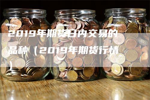 2019年期货日内交易的品种（2019年期货行情）