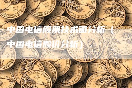 中国电信股票技术面分析（中国电信股价分析）