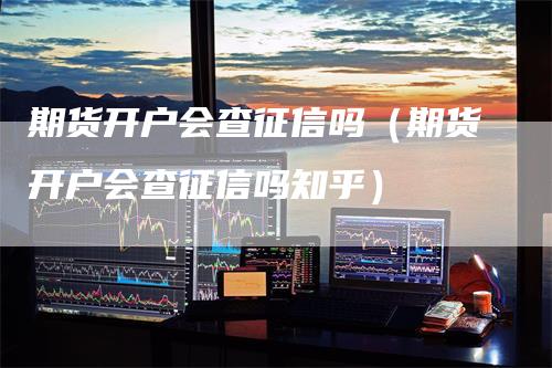 期货开户会查征信吗（期货开户会查征信吗知乎）