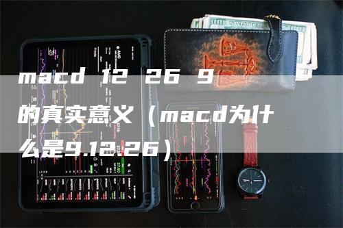 macd 12 26 9的真实意义（macd为什么是9.12.26）