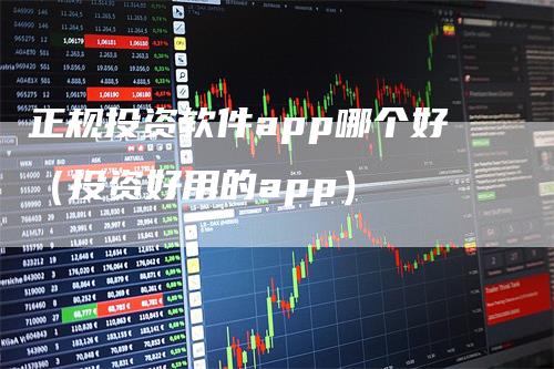 正规投资软件app哪个好（投资好用的app）