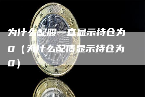 为什么配股一直显示持仓为0（为什么配债显示持仓为0）