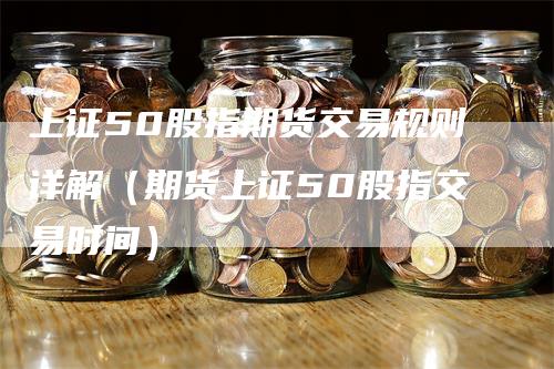 上证50股指期货交易规则详解（期货上证50股指交易时间）