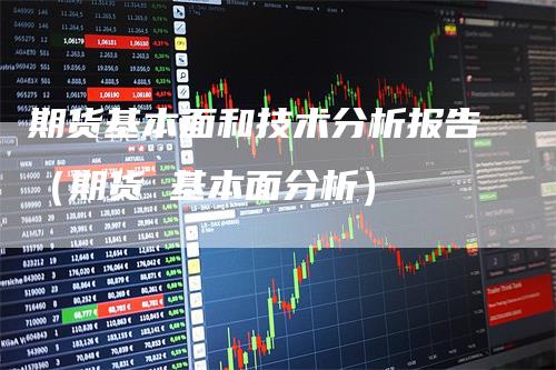 期货基本面和技术分析报告（期货 基本面分析）