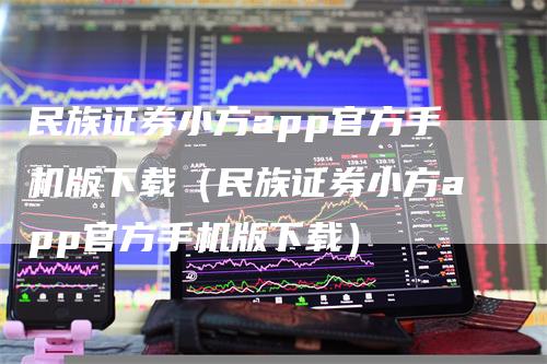 民族证券小方app官方手机版下载（民族证券小方app官方手机版下载）