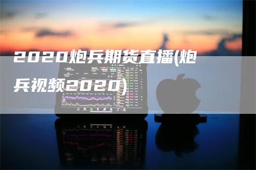 2020炮兵期货直播(炮兵视频2020)