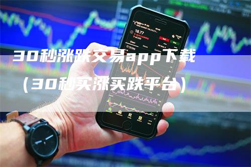 30秒涨跌交易app下载（30秒买涨买跌平台）