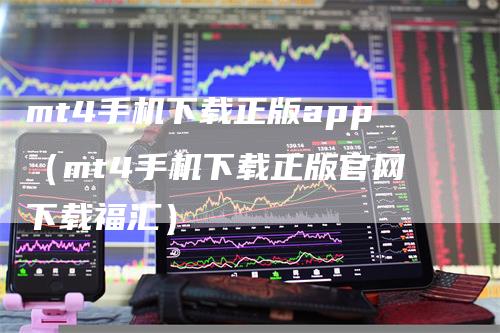 mt4手机下载正版app（mt4手机下载正版官网下载福汇）