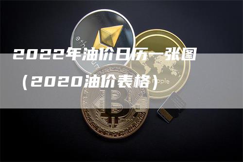 2022年油价日历一张图（2020油价表格）