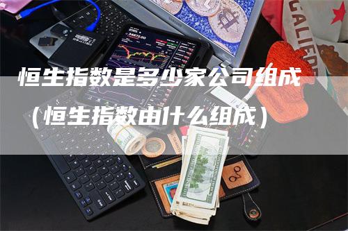 恒生指数是多少家公司组成（恒生指数由什么组成）