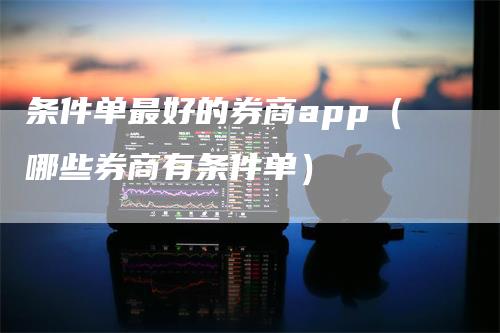 条件单最好的券商app（哪些券商有条件单）