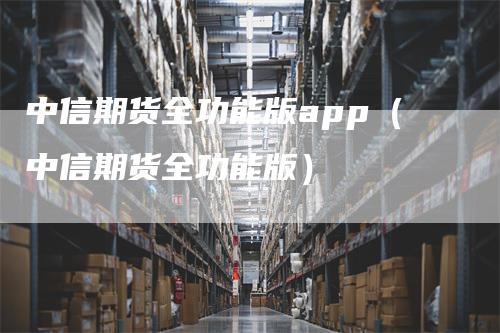 中信期货全功能版app（中信期货全功能版）