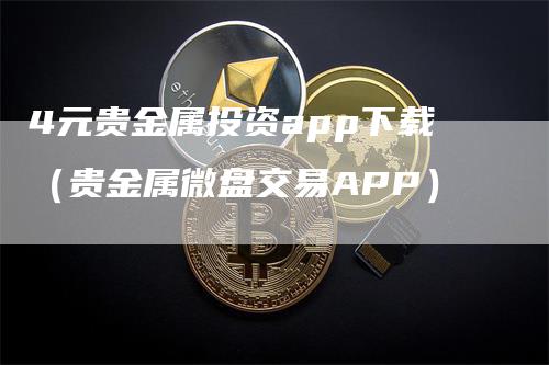 4元贵金属投资app下载（贵金属微盘交易APP）