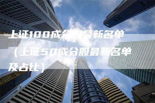 上证100成分股最新名单（上证50成分股最新名单及占比）