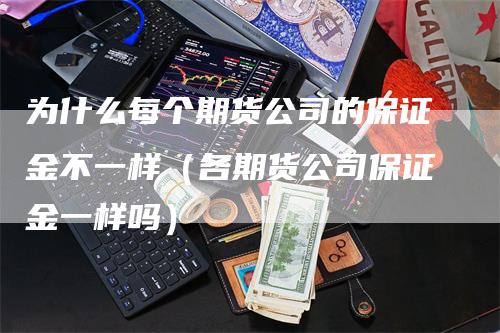 为什么每个期货公司的保证金不一样（各期货公司保证金一样吗）