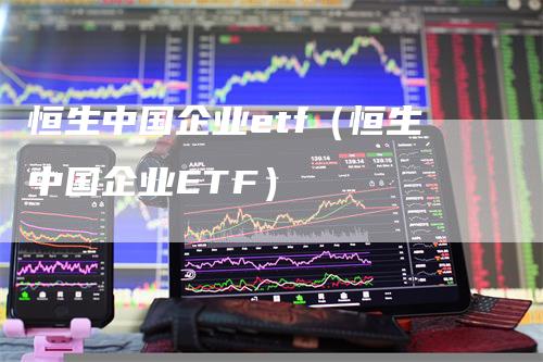 恒生中国企业etf（恒生中国企业ETF）