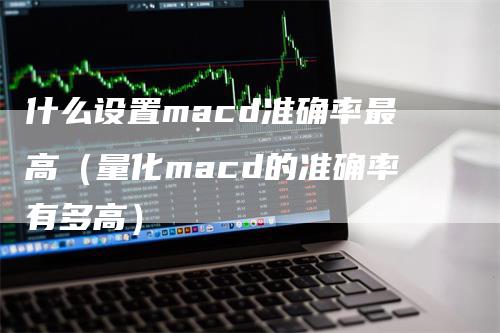 什么设置macd准确率最高（量化macd的准确率有多高）