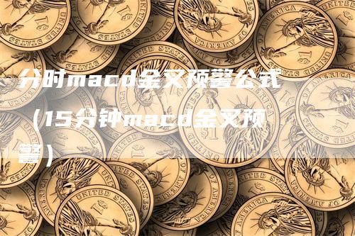 分时macd金叉预警公式（15分钟macd金叉预警）