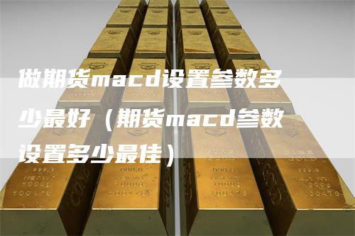 做期货macd设置参数多少最好（期货macd参数设置多少最佳）