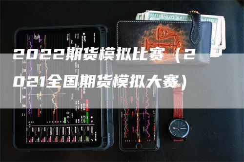 2022期货模拟比赛（2021全国期货模拟大赛）