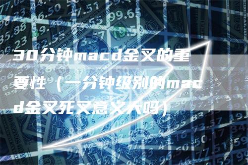 30分钟macd金叉的重要性（一分钟级别的macd金叉死叉意义大吗）