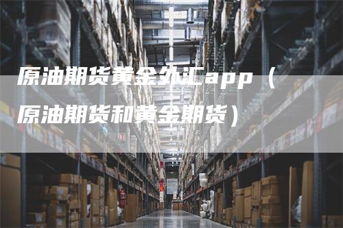 原油期货黄金外汇app（原油期货和黄金期货）