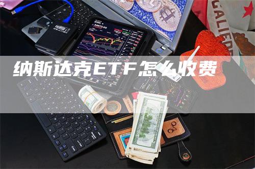 纳斯达克ETF怎么收费